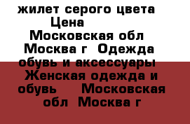 жилет серого цвета › Цена ­ 1 800 - Московская обл., Москва г. Одежда, обувь и аксессуары » Женская одежда и обувь   . Московская обл.,Москва г.